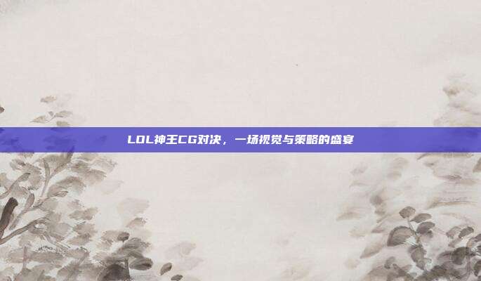 LOL神王CG对决,一场视觉与策略的盛宴