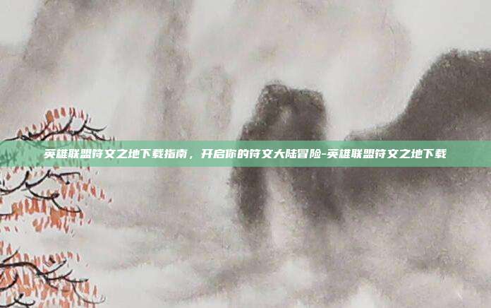 英雄联盟符文之地下载指南，开启你的符文大陆冒险-英雄联盟符文之地下载