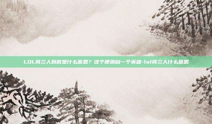 LOL荷兰人到底是什么意思?这个梗源自一个英雄-lol荷兰人什么意思
