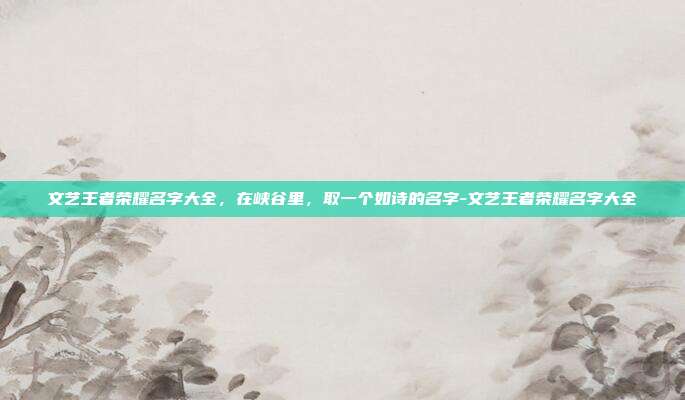文艺王者荣耀名字大全,在峡谷里,取一个如诗的名字-文艺王者荣耀名字大全