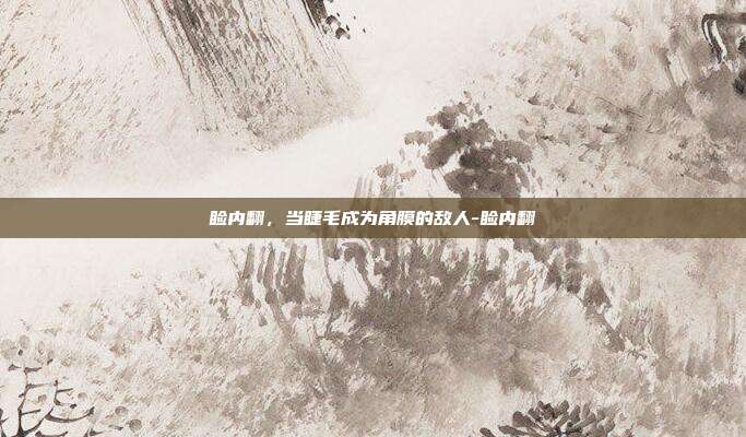 睑内翻，当睫毛成为角膜的敌人-睑内翻
