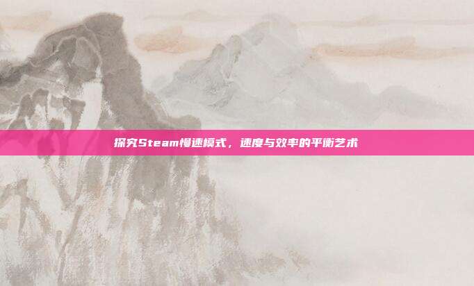 探究Steam慢速模式,速度与效率的平衡艺术