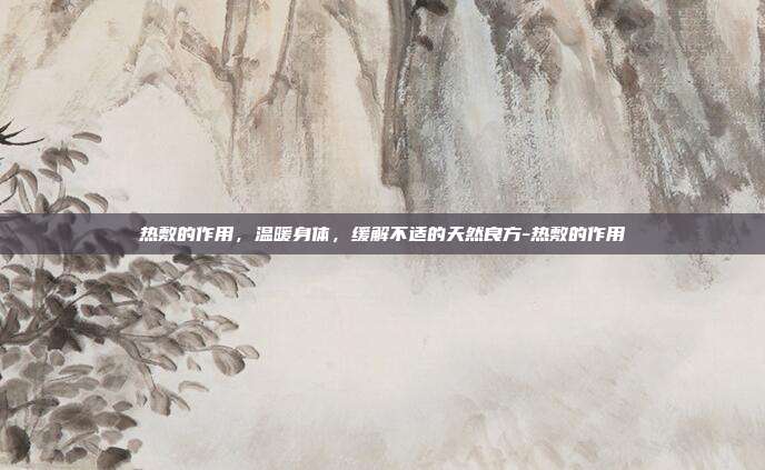 热敷的作用,温暖身体,缓解不适的天然良方-热敷的作用