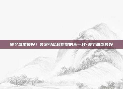 哪个血型最好?答案可能和你想的不一样-哪个血型最好
