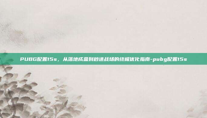 PUBG配置15s，从落地成盒到秒进战场的终极优化指南-pubg配置15s