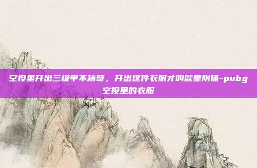 空投里开出三级甲不稀奇,开出这件衣服才叫欧皇附体-pubg空投里的衣服