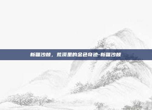 新疆沙棘,荒漠里的金色奇迹-新疆沙棘