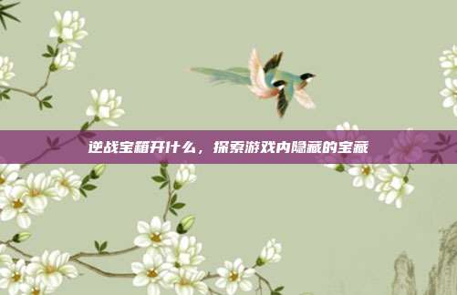 逆战宝箱开什么，探索游戏内隐藏的宝藏