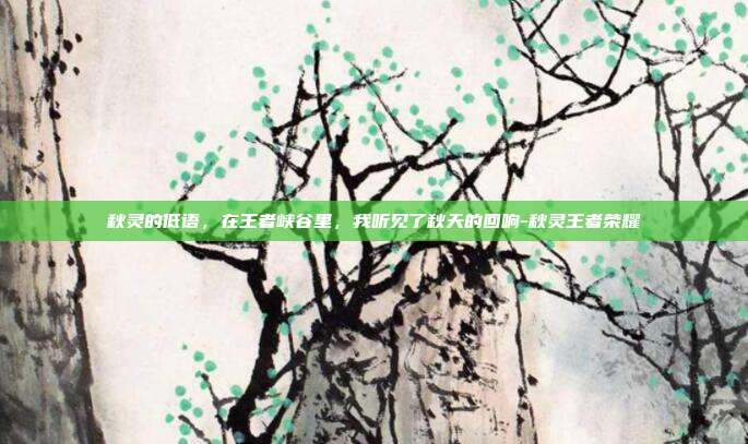 秋灵的低语，在王者峡谷里，我听见了秋天的回响-秋灵王者荣耀