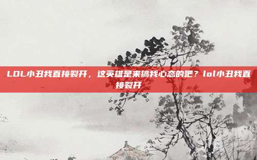 LOL小丑我直接裂开,这英雄是来搞我心态的吧?lol小丑我直接裂开