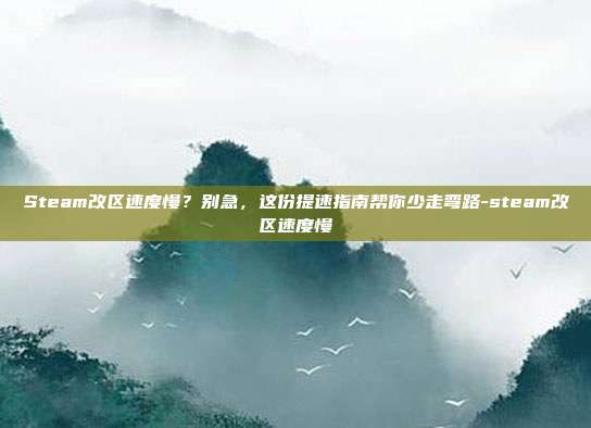 Steam改区速度慢?别急,这份提速指南帮你少走弯路-steam改区速度慢