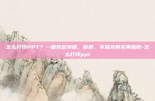 怎么打印PPT?一篇搞定排版、省纸、不踩坑的实用指南-怎么打印ppt