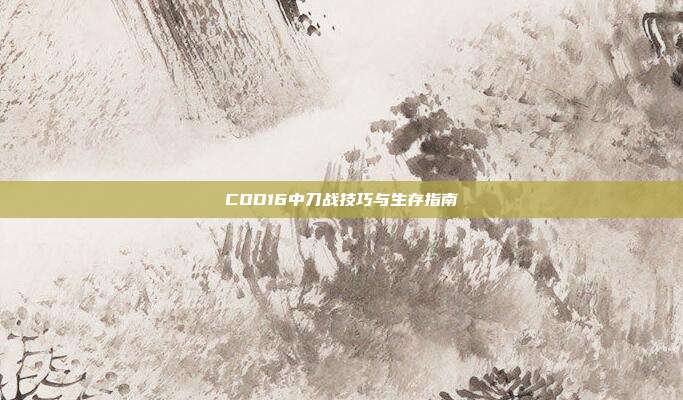 COD16中刀战技巧与生存指南