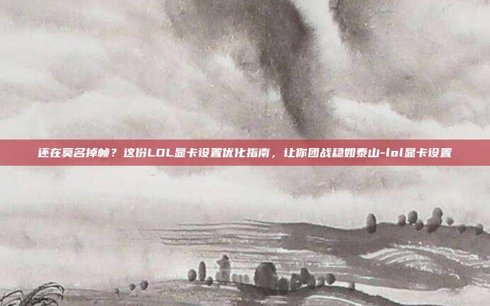 还在莫名掉帧？这份LOL显卡设置优化指南，让你团战稳如泰山-lol显卡设置