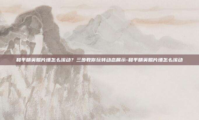 和平精英照片墙怎么滚动?三步教你玩转动态展示-和平精英照片墙怎么滚动