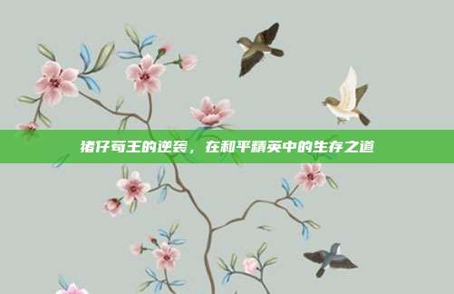 猪仔苟王的逆袭，在和平精英中的生存之道