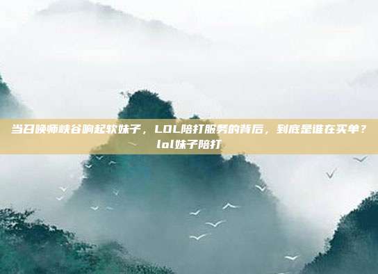 当召唤师峡谷响起软妹子,LOL陪打服务的背后,到底是谁在买单?lol妹子陪打
