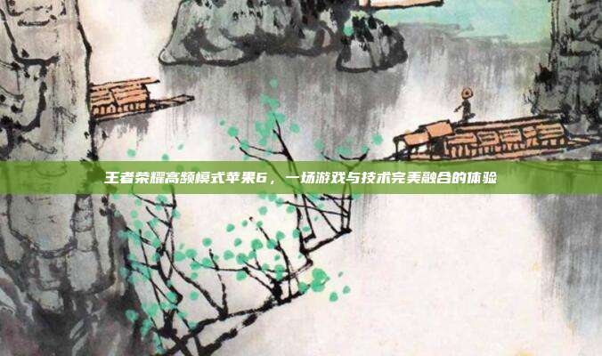 王者荣耀高频模式苹果6,一场游戏与技术完美融合的体验