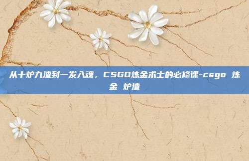 从十炉九渣到一发入魂,CSGO炼金术士的必修课-csgo 炼金 炉渣