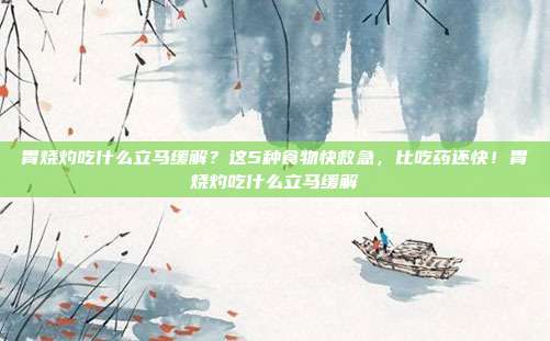 胃烧灼吃什么立马缓解?这5种食物快救急,比吃药还快!胃烧灼吃什么立马缓解