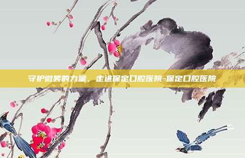 守护微笑的力量，走进保定口腔医院-保定口腔医院