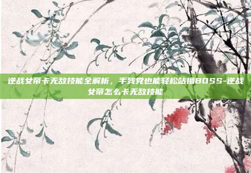 逆战女帝卡无敌技能全解析,手残党也能轻松站撸BOSS-逆战女帝怎么卡无敌技能