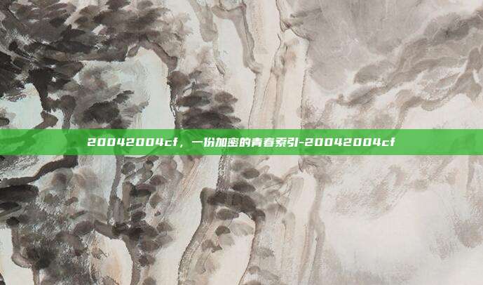 20042004cf,一份加密的青春索引-20042004cf