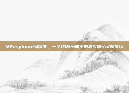 从Easyhoon到侯爷,一个ID背后的王朝与温度-lol侯爷id