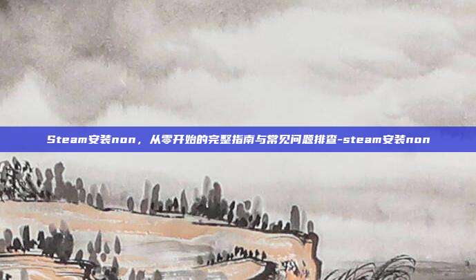 Steam安装non,从零开始的完整指南与常见问题排查-steam安装non