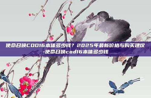 使命召唤COD16本体多少钱？2025年最新价格与购买建议-使命召唤cod16本体多少钱