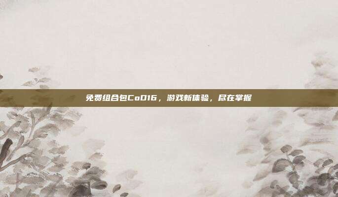 免费组合包CoD16,游戏新体验,尽在掌握