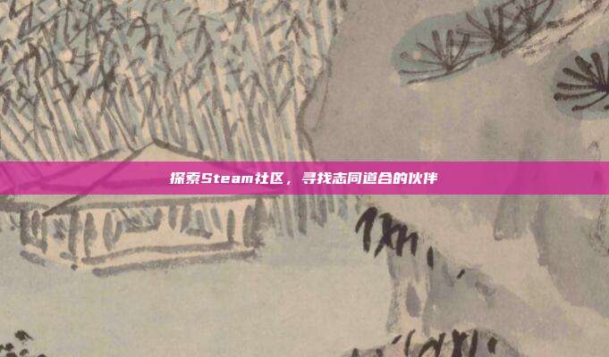 探索Steam社区,寻找志同道合的伙伴