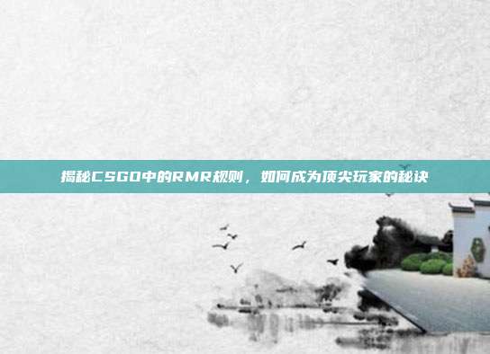 揭秘CSGO中的RMR规则,如何成为顶尖玩家的秘诀