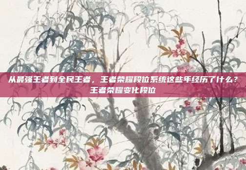 从最强王者到全民王者,王者荣耀段位系统这些年经历了什么?王者荣耀变化段位