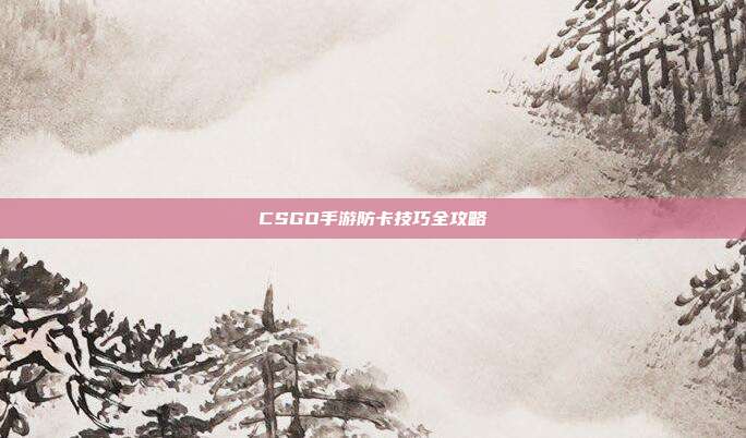 CSGO手游防卡技巧全攻略