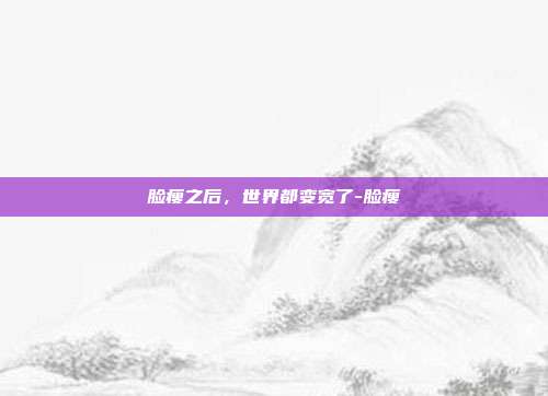 脸瘦之后,世界都变宽了-脸瘦