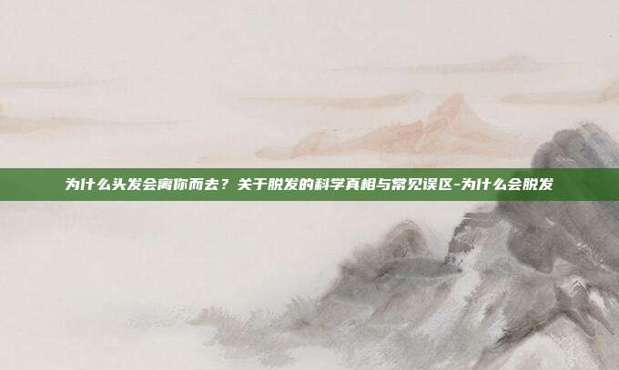 为什么头发会离你而去?关于脱发的科学真相与常见误区-为什么会脱发