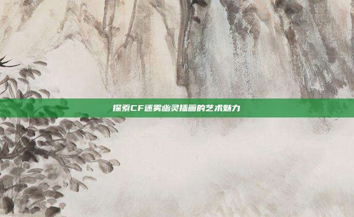 探索CF迷雾幽灵插画的艺术魅力