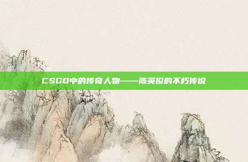 CSGO中的传奇人物——陈英俊的不朽传说