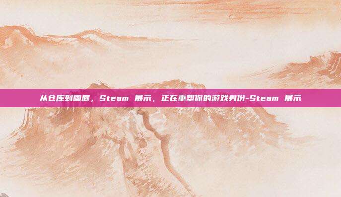 从仓库到画廊,Steam 展示,正在重塑你的游戏身份-Steam 展示