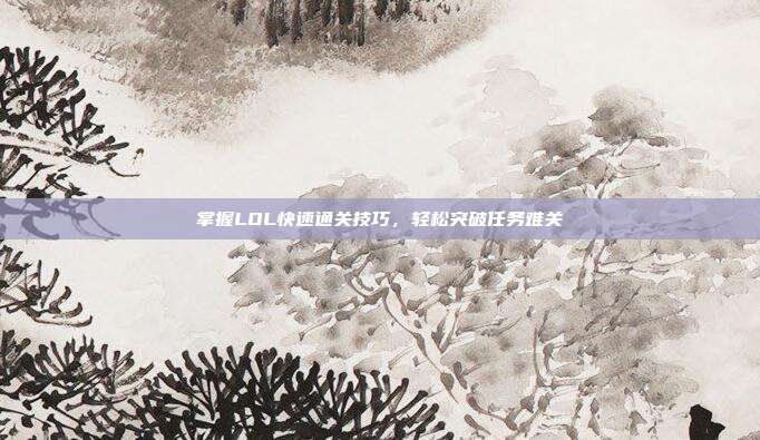 掌握LOL快速通关技巧,轻松突破任务难关
