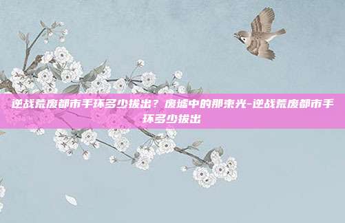 逆战荒废都市手环多少拔出?废墟中的那束光-逆战荒废都市手环多少拔出