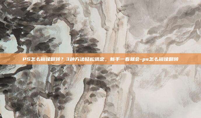PS怎么镜像翻转?3种方法轻松搞定,新手一看就会-ps怎么镜像翻转