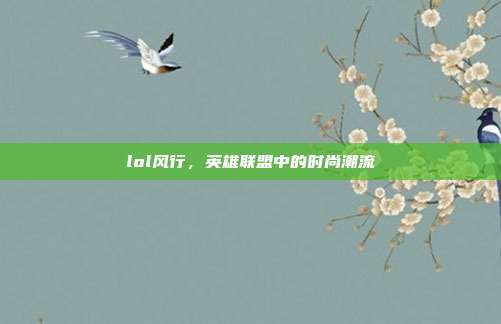 lol风行,英雄联盟中的时尚潮流
