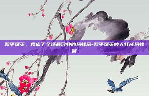 和平精英,我成了全场最敬业的马蜂窝-和平精英被人打成马蜂窝