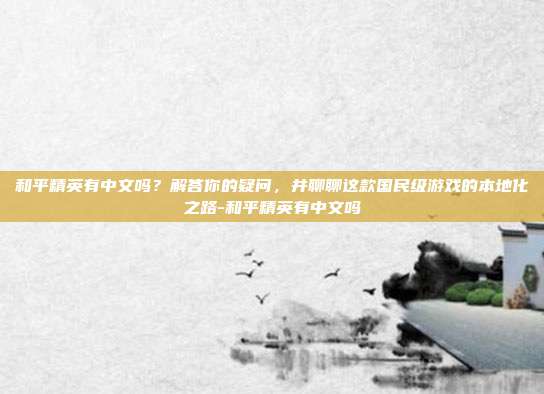 和平精英有中文吗?解答你的疑问,并聊聊这款国民级游戏的本地化之路-和平精英有中文吗