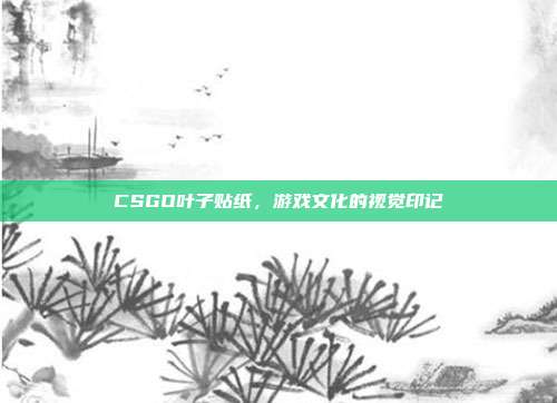 CSGO叶子贴纸,游戏文化的视觉印记