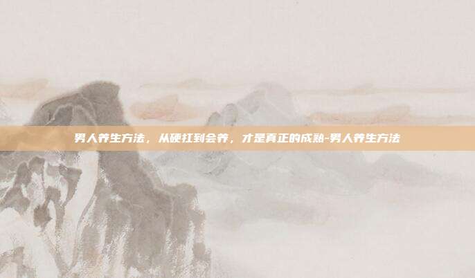 男人养生方法，从硬扛到会养，才是真正的成熟-男人养生方法