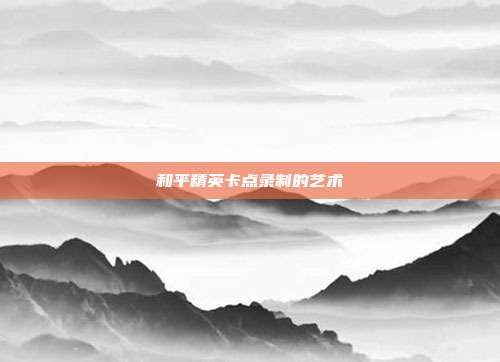 和平精英卡点录制的艺术