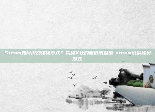 Steam如何识别拷贝游戏?揭秘V社的隐形防盗锁-steam识别拷贝游戏